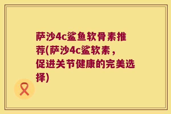 萨沙4c鲨鱼软骨素推荐(萨沙4c鲨软素,促进关节健康的完美选择) 萨沙4c鲨鱼软骨素推荐(萨沙4c鲨软素,促进关节健康的完美选择)