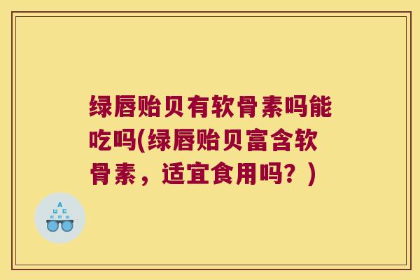 绿唇贻贝有软骨素吗能吃吗(绿唇贻贝富含软骨素，适宜食用吗？)