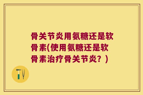 骨用氨糖还是软骨素(使用氨糖还是软骨素骨?) 骨用氨糖还是软骨素(使用氨糖还是软骨素骨?)