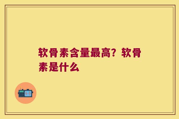 软骨素含量高?软骨素是什么 软骨素含量高?软骨素是什么