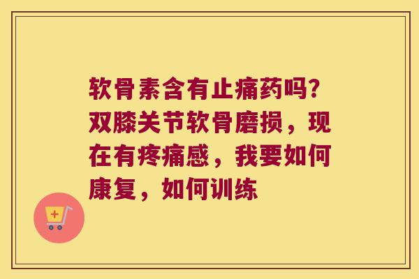 软骨素含有药吗?双膝关节软骨磨损,现在有感,我要如何康复,如何训练 软骨素含有药吗?双膝关节软骨磨损,现在有感,我要如何康复,如何训练