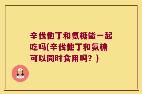 辛伐他丁和氨糖能一起吃吗(辛伐他丁和氨糖可以同时食用吗？)