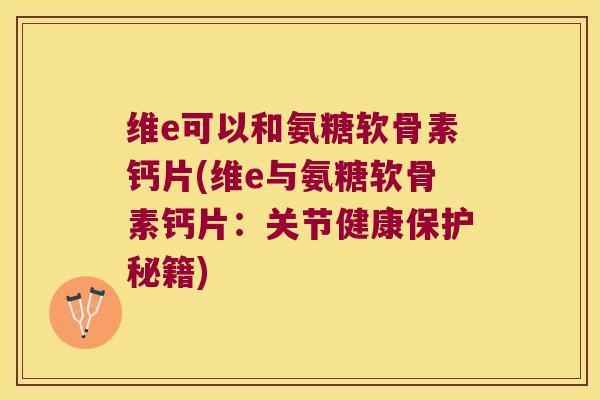 维e可以和氨糖软骨素钙片(维e与氨糖软骨素钙片:关节健康保护秘籍) 维e可以和氨糖软骨素钙片(维e与氨糖软骨素钙片:关节健康保护秘籍)