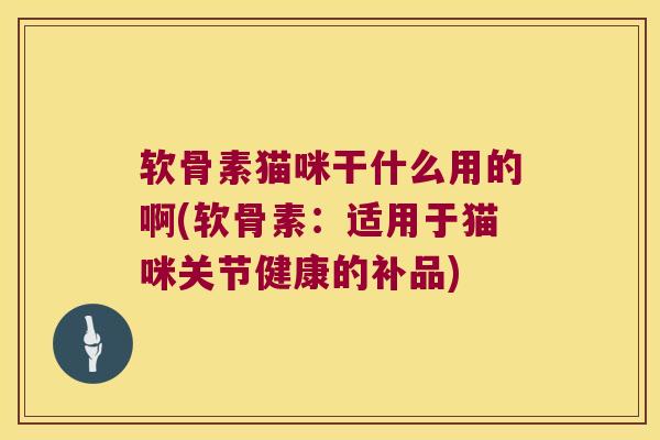 软骨素猫咪干什么用的啊(软骨素:适用于猫咪关节健康的补品) 软骨素猫咪干什么用的啊(软骨素:适用于猫咪关节健康的补品)