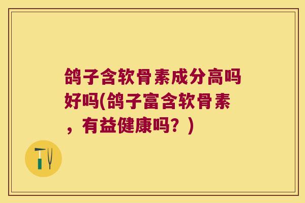 鸽子含软骨素成分高吗好吗(鸽子富含软骨素,有益健康吗?) 鸽子含软骨素成分高吗好吗(鸽子富含软骨素,有益健康吗?)