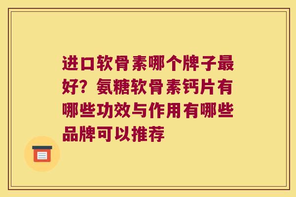 进口软骨素哪个牌子好？氨糖软骨素钙片有哪些功效与作用有哪些品牌可以推荐