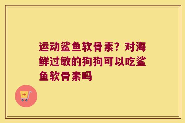 运动鲨鱼软骨素?对海鲜的狗狗可以吃鲨鱼软骨素吗 运动鲨鱼软骨素?对海鲜的狗狗可以吃鲨鱼软骨素吗