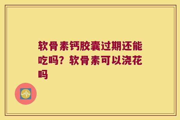 软骨素钙胶囊过期还能吃吗?软骨素可以浇花吗 软骨素钙胶囊过期还能吃吗?软骨素可以浇花吗