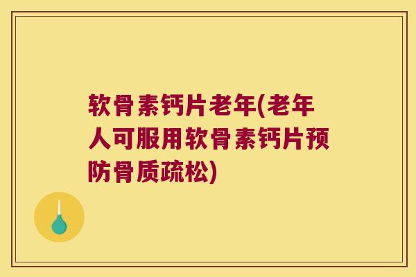 软骨素钙片老年(老年人可服用软骨素钙片)