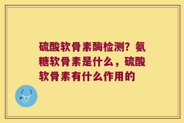 硫酸软骨素酶检测？氨糖软骨素是什么，硫酸软骨素有什么作用的