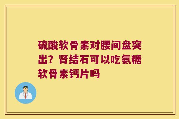 硫酸软骨素对腰间盘突出？结石可以吃氨糖软骨素钙片吗