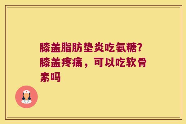 膝盖脂肪垫炎吃氨糖?膝盖,可以吃软骨素吗 膝盖脂肪垫炎吃氨糖?膝盖,可以吃软骨素吗