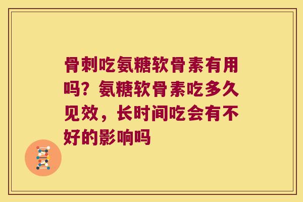 吃氨糖软骨素有用吗?氨糖软骨素吃多久见效,长时间吃会有不好的影响吗 吃氨糖软骨素有用吗?氨糖软骨素吃多久见效,长时间吃会有不好的影响吗