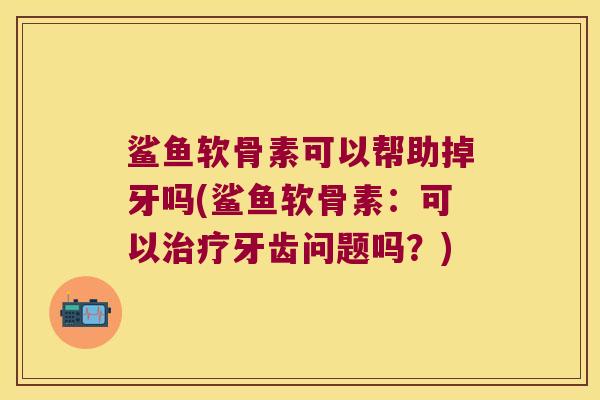 鲨鱼软骨素可以帮助掉牙吗(鲨鱼软骨素：可以牙齿问题吗？)