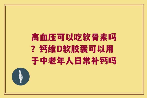 高可以吃软骨素吗？钙维D软胶囊可以用于中老年人日常补钙吗