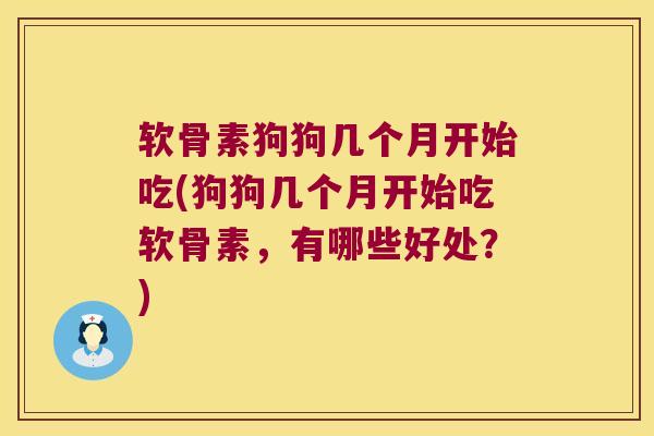 软骨素狗狗几个月开始吃(狗狗几个月开始吃软骨素,有哪些好处?) 软骨素狗狗几个月开始吃(狗狗几个月开始吃软骨素,有哪些好处?)