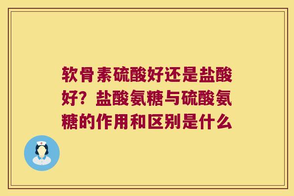 软骨素硫酸好还是盐酸好?盐酸氨糖与硫酸氨糖的作用和区别是什么 软骨素硫酸好还是盐酸好?盐酸氨糖与硫酸氨糖的作用和区别是什么