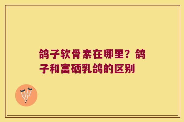 鸽子软骨素在哪里?鸽子和富硒乳鸽的区别 鸽子软骨素在哪里?鸽子和富硒乳鸽的区别
