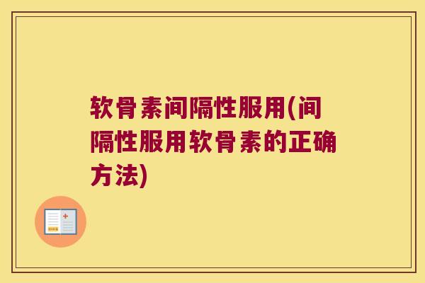 软骨素间隔性服用(间隔性服用软骨素的正确方法)