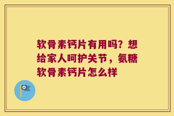 软骨素钙片有用吗?想给家人呵护关节,氨糖软骨素钙片怎么样 软骨素钙片有用吗?想给家人呵护关节,氨糖软骨素钙片怎么样