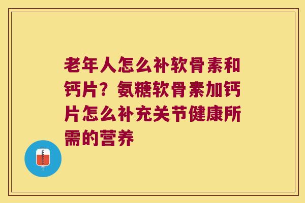 老年人怎么补软骨素和钙片?氨糖软骨素加钙片怎么补充关节健康所需的营养 老年人怎么补软骨素和钙片?氨糖软骨素加钙片怎么补充关节健康所需的营养