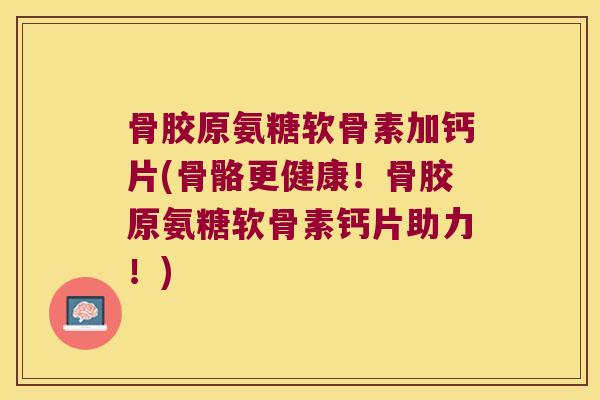 骨胶原氨糖软骨素加钙片(骨骼更健康!骨胶原氨糖软骨素钙片助力!) 骨胶原氨糖软骨素加钙片(骨骼更健康!骨胶原氨糖软骨素钙片助力!)