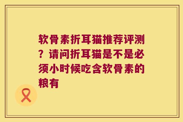 软骨素折耳猫推荐评测?请问折耳猫是不是必须小时候吃含软骨素的粮有 软骨素折耳猫推荐评测?请问折耳猫是不是必须小时候吃含软骨素的粮有