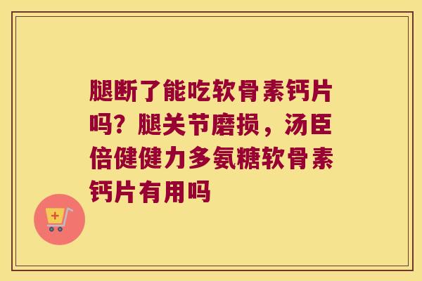 腿断了能吃软骨素钙片吗？腿关节磨损，汤臣倍健健力多氨糖软骨素钙片有用吗