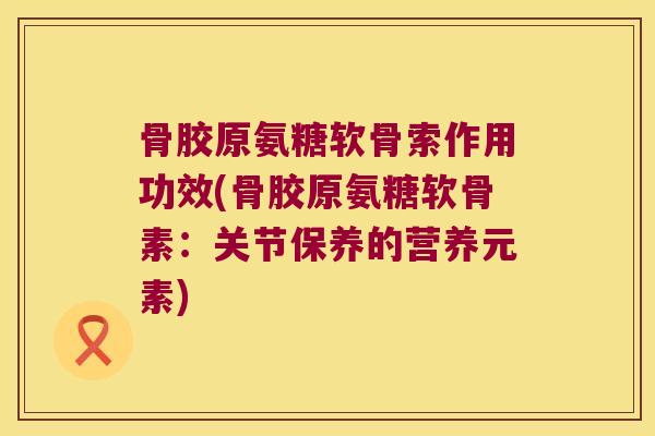 骨胶原氨糖软骨索作用功效(骨胶原氨糖软骨素:关节保养的营养元素) 骨胶原氨糖软骨索作用功效(骨胶原氨糖软骨素:关节保养的营养元素)