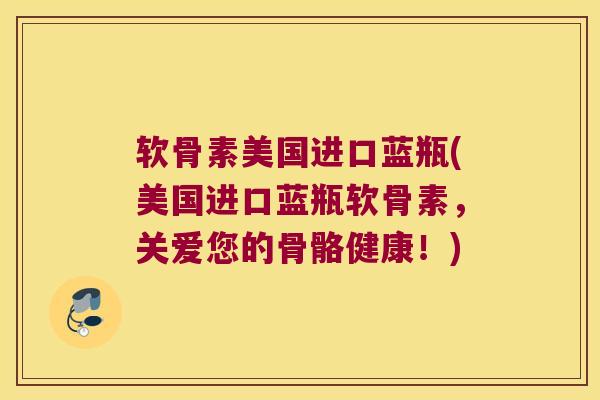 软骨素美国进口蓝瓶(美国进口蓝瓶软骨素，关爱您的骨骼健康！)