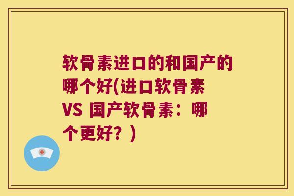 软骨素进口的和国产的哪个好(进口软骨素 VS 国产软骨素：哪个更好？)