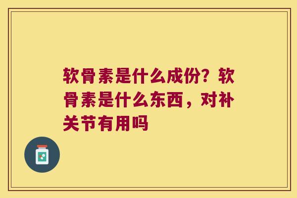 软骨素是什么成份?软骨素是什么东西,对补关节有用吗 软骨素是什么成份?软骨素是什么东西,对补关节有用吗