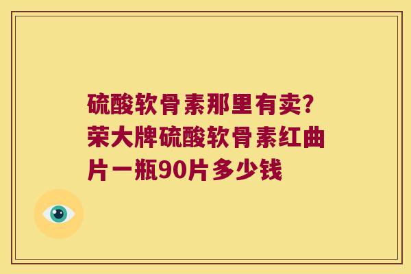 硫酸软骨素那里有卖?荣大牌硫酸软骨素红曲片一瓶90片多少钱 硫酸软骨素那里有卖?荣大牌硫酸软骨素红曲片一瓶90片多少钱