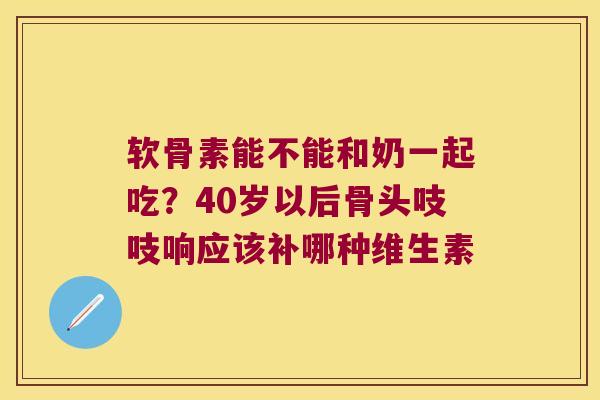 软骨素能不能和奶一起吃？40岁以后骨头吱吱响应该补哪种维生素