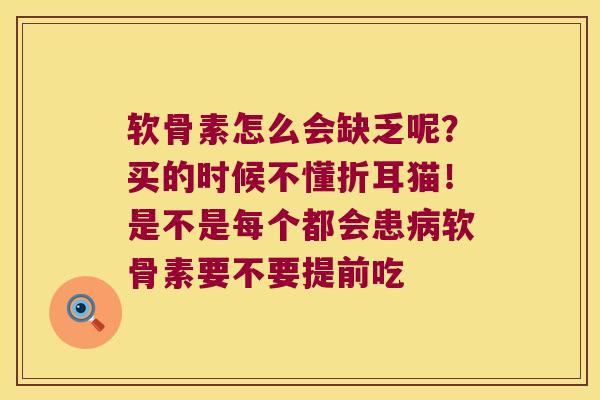软骨素怎么会缺乏呢?买的时候不懂折耳猫!是不是每个都会患软骨素要不要提前吃 软骨素怎么会缺乏呢?买的时候不懂折耳猫!是不是每个都会患软骨素要不要提前吃
