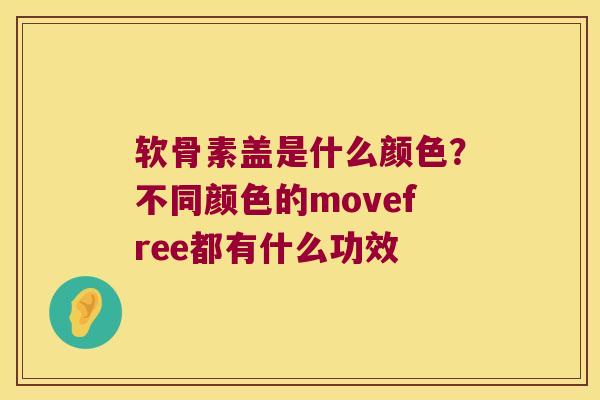 软骨素盖是什么颜色?不同颜色的movefree都有什么功效 软骨素盖是什么颜色?不同颜色的movefree都有什么功效