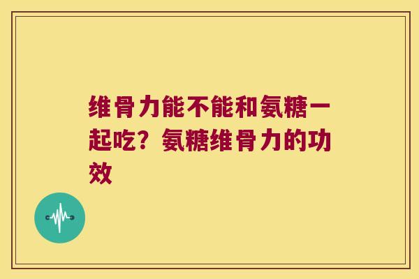 维骨力能不能和氨糖一起吃?氨糖维骨力的功效 维骨力能不能和氨糖一起吃?氨糖维骨力的功效