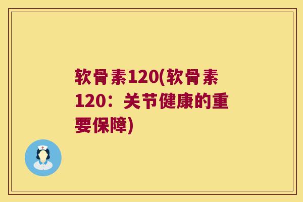 软骨素120(软骨素120:关节健康的重要保障) 软骨素120(软骨素120:关节健康的重要保障)