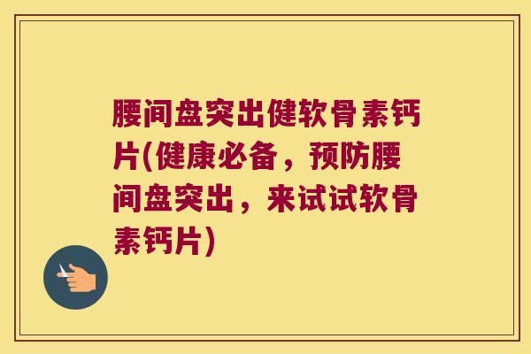 腰间盘突出健软骨素钙片(健康必备,腰间盘突出,来试试软骨素钙片) 腰间盘突出健软骨素钙片(健康必备,腰间盘突出,来试试软骨素钙片)