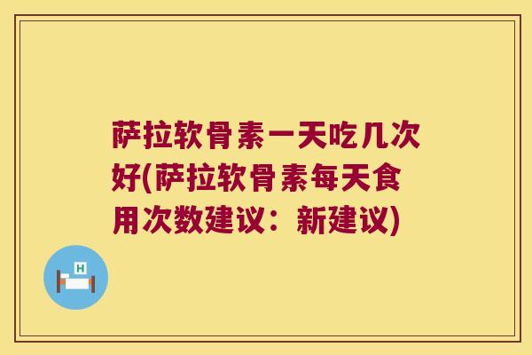 萨拉软骨素一天吃几次好(萨拉软骨素每天食用次数建议:新建议) 萨拉软骨素一天吃几次好(萨拉软骨素每天食用次数建议:新建议)
