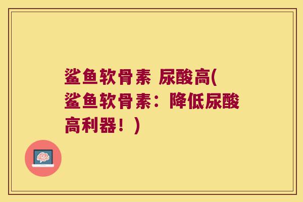 鲨鱼软骨素 尿酸高(鲨鱼软骨素:降低尿酸高利器!) 鲨鱼软骨素 尿酸高(鲨鱼软骨素:降低尿酸高利器!)