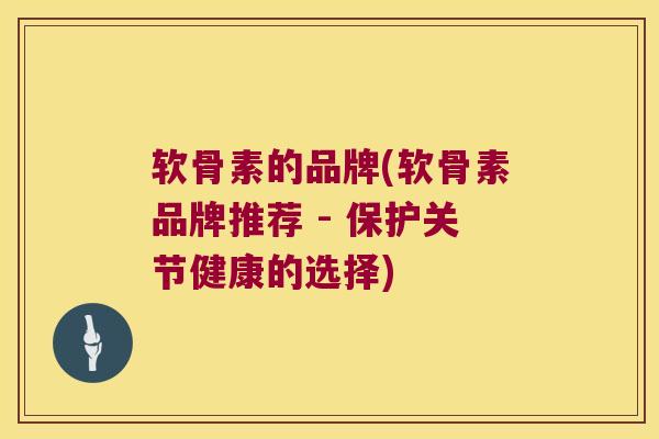 软骨素的品牌(软骨素品牌推荐 - 保护关节健康的选择)