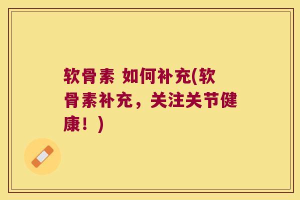 软骨素 如何补充(软骨素补充，关注关节健康！)