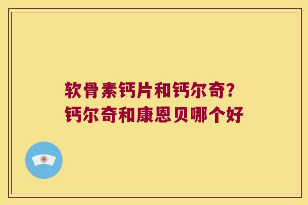 软骨素钙片和钙尔奇?钙尔奇和康恩贝哪个好 软骨素钙片和钙尔奇?钙尔奇和康恩贝哪个好