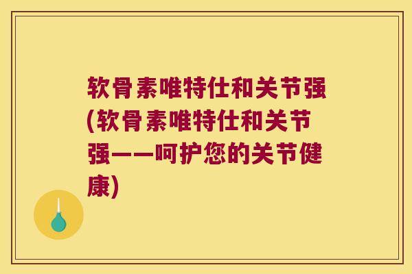 软骨素唯特仕和关节强(软骨素唯特仕和关节强——呵护您的关节健康) 软骨素唯特仕和关节强(软骨素唯特仕和关节强——呵护您的关节健康)