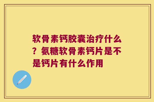 软骨素钙胶囊什么?氨糖软骨素钙片是不是钙片有什么作用 软骨素钙胶囊什么?氨糖软骨素钙片是不是钙片有什么作用