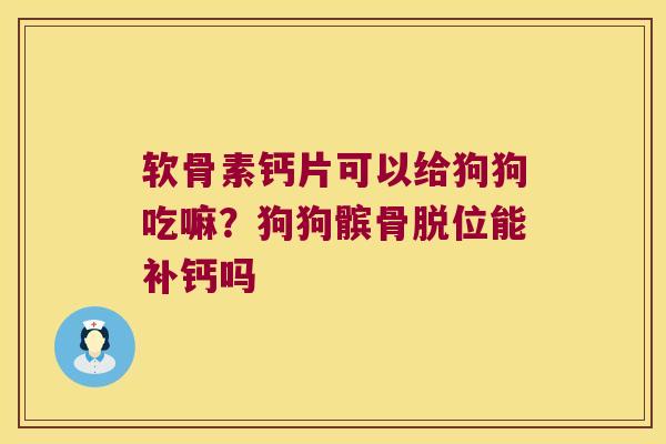 软骨素钙片可以给狗狗吃嘛?狗狗髌骨脱位能补钙吗 软骨素钙片可以给狗狗吃嘛?狗狗髌骨脱位能补钙吗