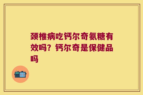 颈椎吃钙尔奇氨糖有效吗？钙尔奇是保健品吗