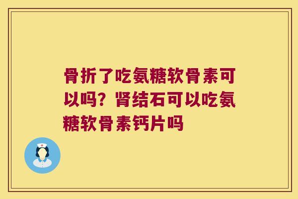 了吃氨糖软骨素可以吗?结石可以吃氨糖软骨素钙片吗 了吃氨糖软骨素可以吗?结石可以吃氨糖软骨素钙片吗