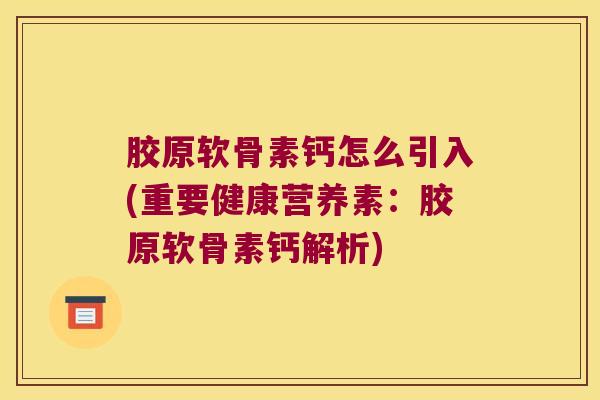 胶原软骨素钙怎么引入(重要健康营养素：胶原软骨素钙解析)